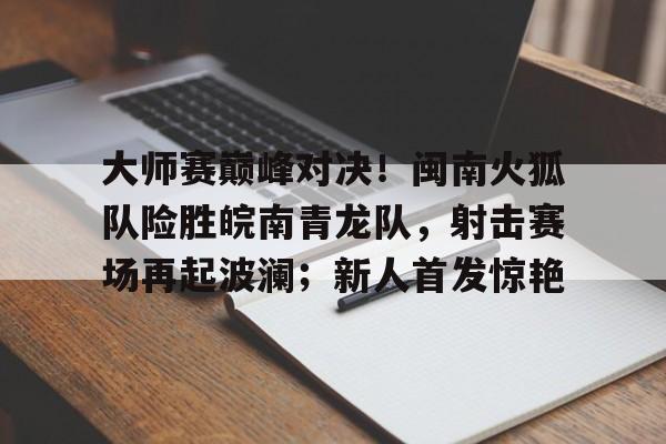  大师赛巅峰对决！闽南火狐队险胜皖南青龙队，射击赛场再起波澜；新人首发惊艳-开元官方登录